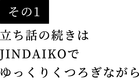 その1立ち話の続きはJINDAIKOでゆっくりくつろぎながら