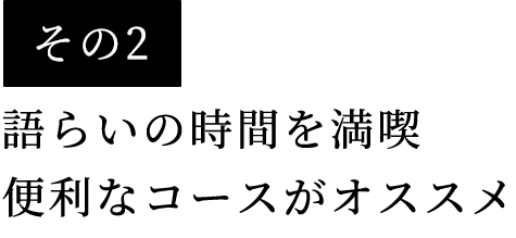 その2語らいの時間を満喫便利なコースがオススメ